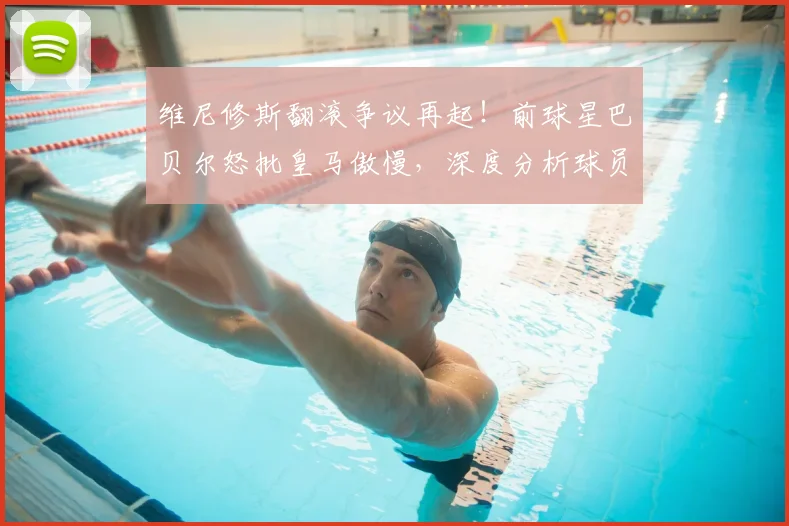 维尼修斯翻滚争议再起！前球星巴贝尔怒批皇马傲慢，深度分析球员倒地动作真相