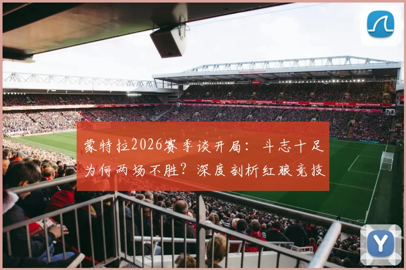 蒙特拉2026赛季谈开局：斗志十足为何两场不胜？深度剖析红狼竞技战术困境与调整方向