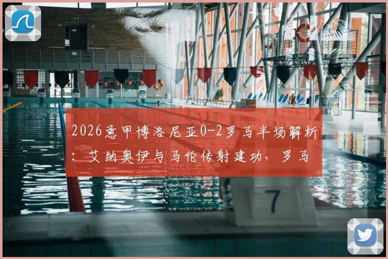 2026意甲博洛尼亚0-2罗马半场解析：艾纳奥伊与马伦传射建功，罗马战术制胜关键点分析