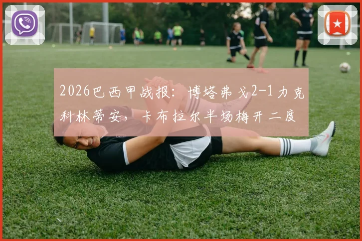 2026巴西甲战报:博塔弗戈2-1力克科林蒂安,卡布拉尔半场梅开二度关键,加罗破门难救主