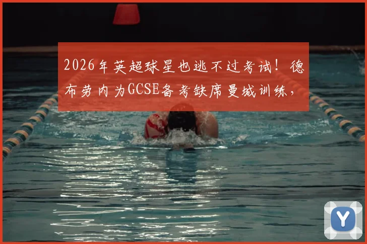 2026年英超球星也逃不过考试!德布劳内为GCSE备考缺席曼城训练,职业球员如何平衡学业与足球?