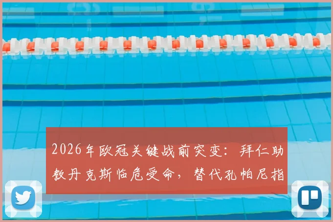 2026年欧冠关键战前突变：拜仁助教丹克斯临危受命，替代孔帕尼指挥对阵巴黎，战术风格与比赛影响深度解析