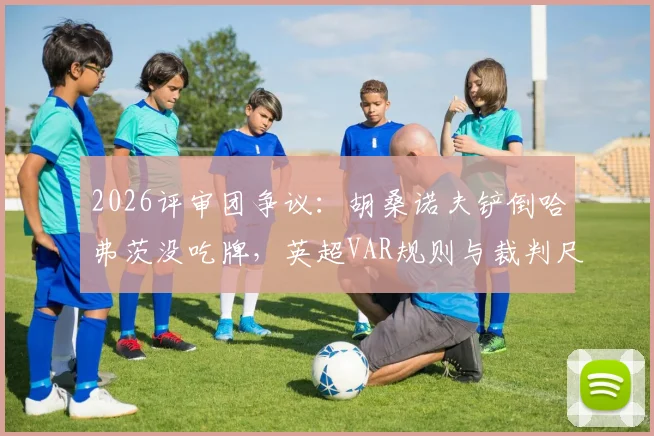 2026评审团争议：胡桑诺夫铲倒哈弗茨没吃牌，英超VAR规则与裁判尺度深度探讨