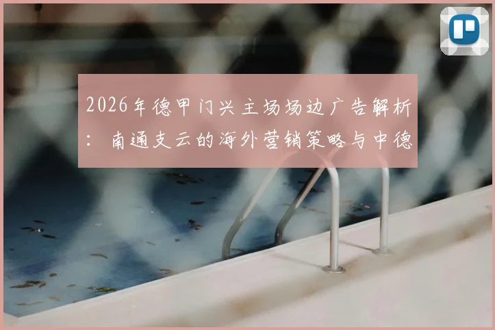 2026年德甲门兴主场场边广告解析：南通支云的海外营销策略与中德足球联动展望，球迷热议话题回顾