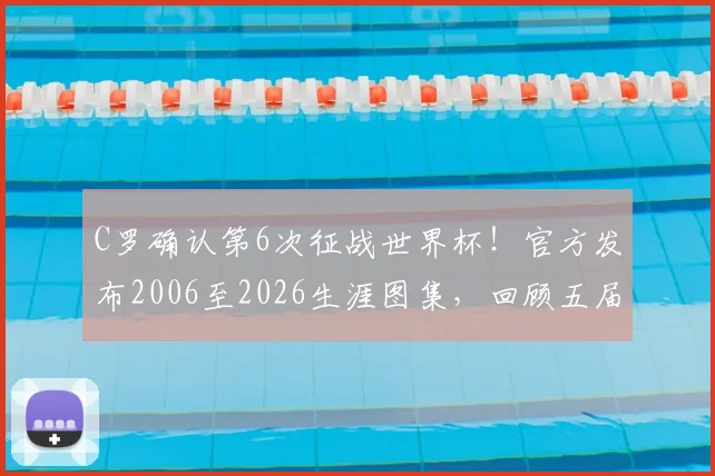 C罗确认第6次征战世界杯！官方发布2006至2026生涯图集，回顾五届征程与进球纪录，展望2026葡萄牙阵容