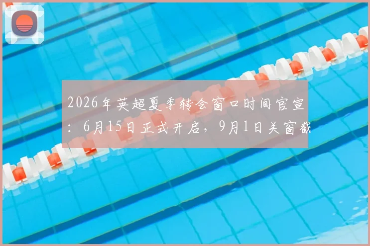 2026年英超夏季转会窗口时间官宣：6月15日正式开启，9月1日关窗截止