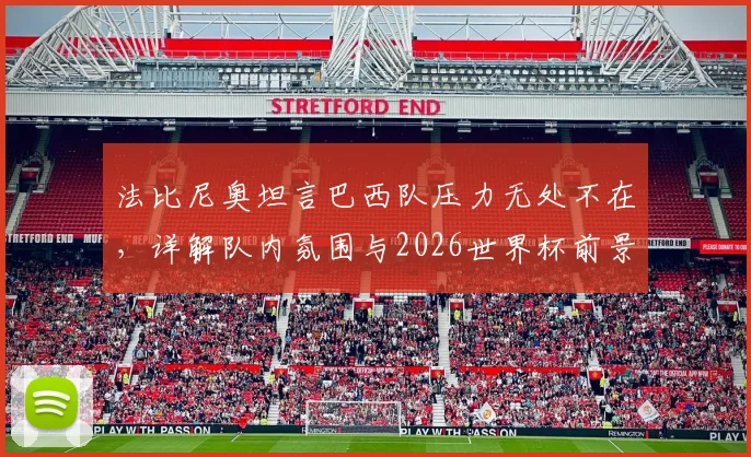 法比尼奥坦言巴西队压力无处不在,详解队内氛围与2026世界杯前景,期待内马尔强势回归