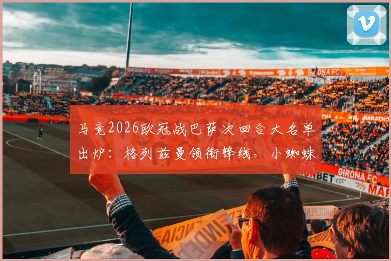 马竞2026欧冠战巴萨次回合大名单出炉:格列兹曼领衔锋线,小蜘蛛、奥布拉克悉数在列,关键战阵容深度解析