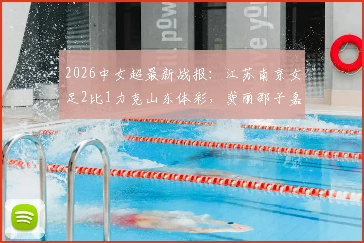 2026中女超最新战报:江苏南京女足2比1力克山东体彩,龚丽邵子嘉联袂建功,附实时积分榜分析