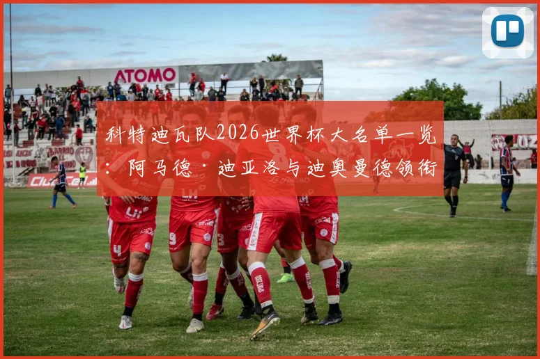科特迪瓦队2026世界杯大名单一览:阿马德·迪亚洛与迪奥曼德领衔,附球员位置解析与阵容前景