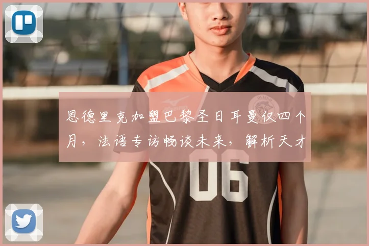 恩德里克加盟巴黎圣日耳曼仅四个月，法语专访畅谈未来，解析天才少年快速适应法甲的背后秘诀