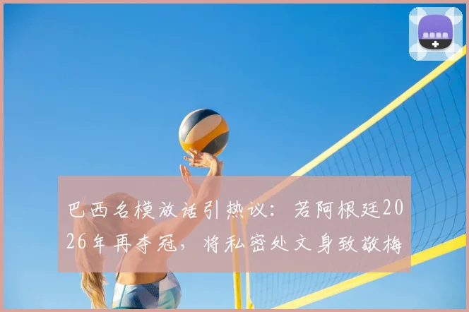 巴西名模放话引热议:若阿根廷2026年再夺冠,将私密处文身致敬梅西