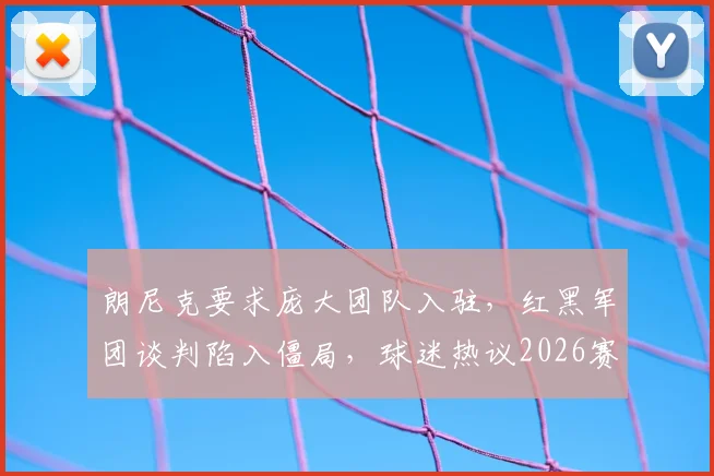 朗尼克要求庞大团队入驻，红黑军团谈判陷入僵局，球迷热议2026赛季前景
