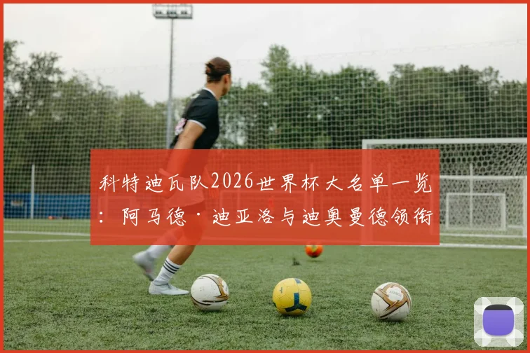 科特迪瓦队2026世界杯大名单一览：阿马德·迪亚洛与迪奥曼德领衔，附球员位置解析与阵容前景