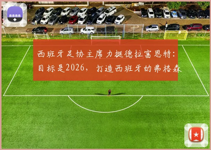 西班牙足协主席力挺德拉富恩特：目标是2026，打造西班牙的弗格森时代，长期稳定是关键