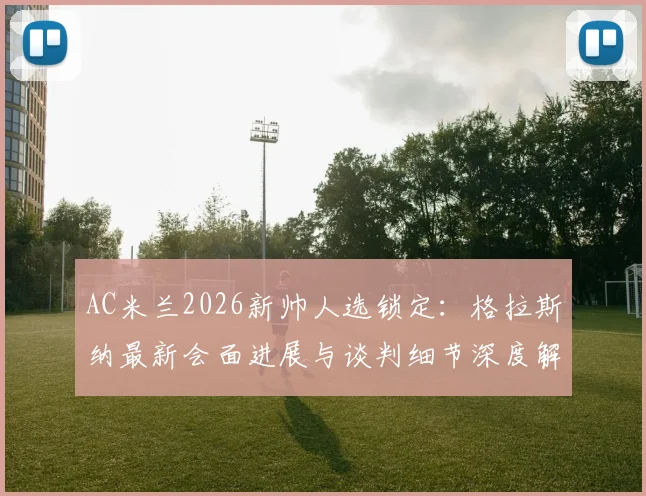 AC米兰2026新帅人选锁定:格拉斯纳最新会面进展与谈判细节深度解析,米兰选帅动态一览