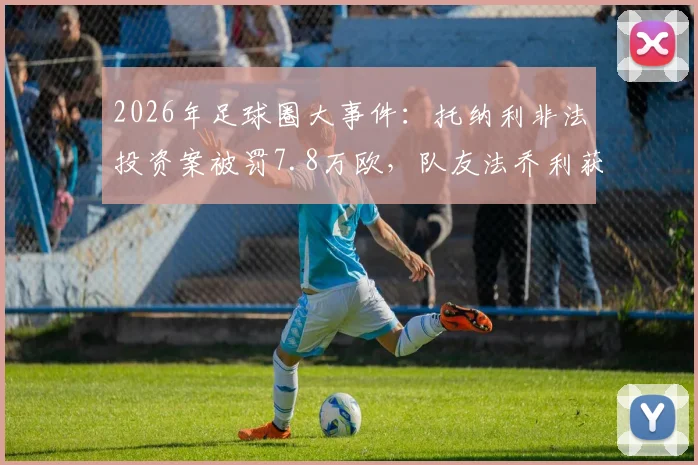 2026年足球圈大事件:托纳利非法投资案被罚7.8万欧,队友法乔利获刑一个月缓期执行,事件深度梳理