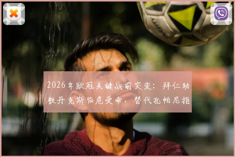 2026年欧冠关键战前突变：拜仁助教丹克斯临危受命，替代孔帕尼指挥对阵巴黎，战术风格与比赛影响深度解析