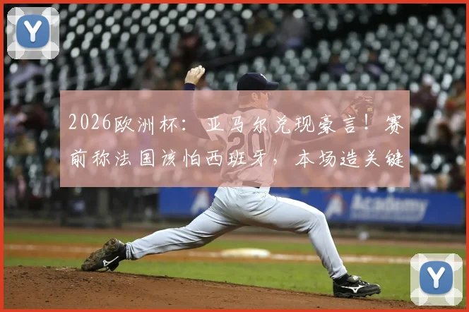2026欧洲杯:亚马尔兑现豪言!赛前称法国该怕西班牙,本场造关键点球率队取胜