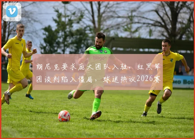 朗尼克要求庞大团队入驻，红黑军团谈判陷入僵局，球迷热议2026赛季前景