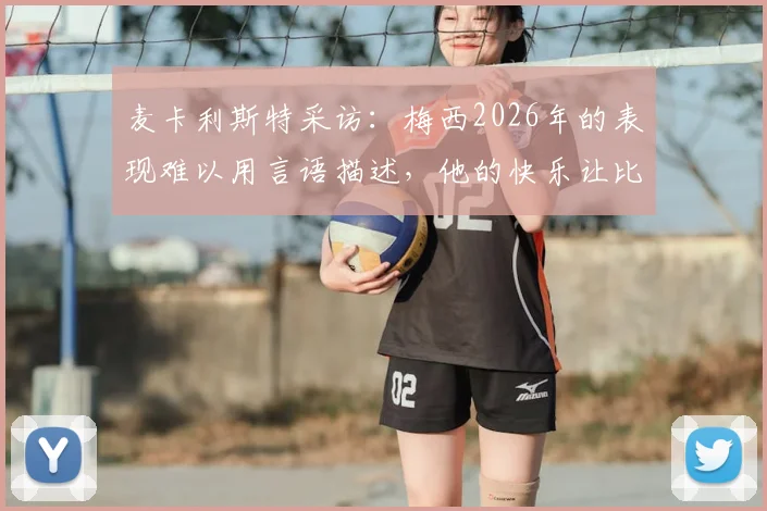 麦卡利斯特采访：梅西2026年的表现难以用言语描述，他的快乐让比赛更纯粹