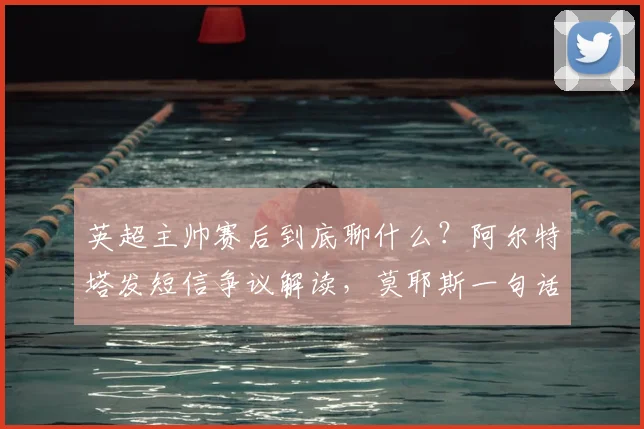 英超主帅赛后到底聊什么?阿尔特塔发短信争议解读,莫耶斯一句话引爆更衣室