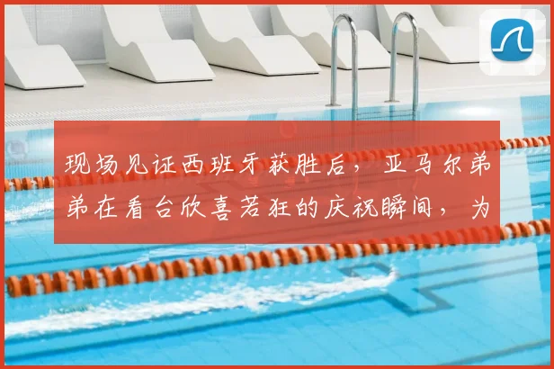 现场见证西班牙获胜后，亚马尔弟弟在看台欣喜若狂的庆祝瞬间，为何能在2026年引爆网络？我们为你深扒细节