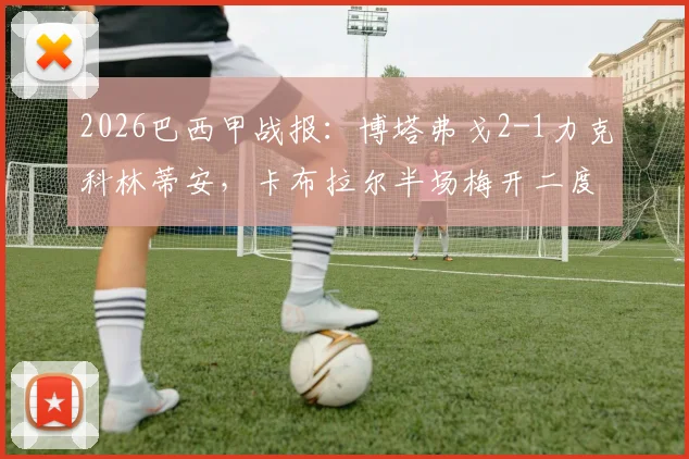 2026巴西甲战报：博塔弗戈2-1力克科林蒂安，卡布拉尔半场梅开二度关键，加罗破门难救主