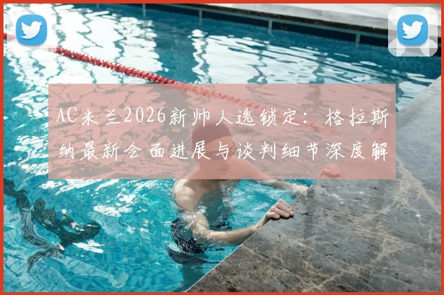 AC米兰2026新帅人选锁定:格拉斯纳最新会面进展与谈判细节深度解析,米兰选帅动态一览