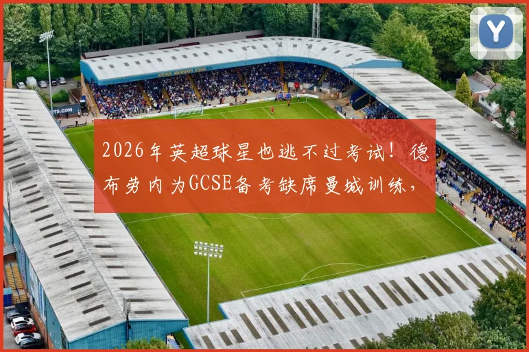 2026年英超球星也逃不过考试！德布劳内为GCSE备考缺席曼城训练，职业球员如何平衡学业与足球？