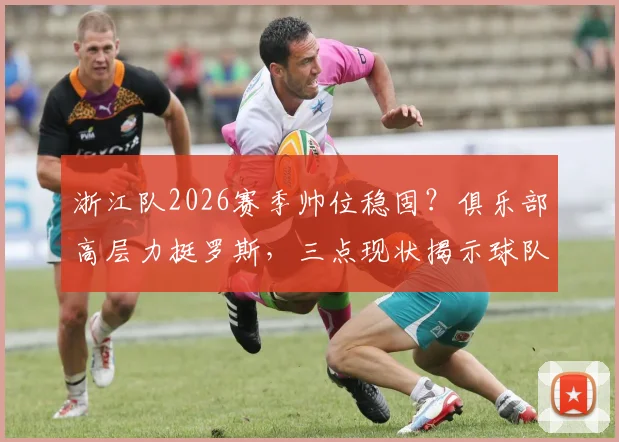 浙江队2026赛季帅位稳固?俱乐部高层力挺罗斯,三点现状揭示球队真实考量