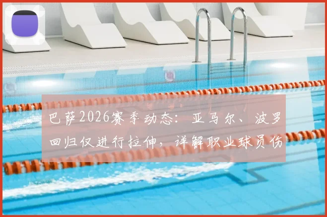 巴萨2026赛季动态：亚马尔、波罗回归仅进行拉伸，详解职业球员伤病恢复初期的科学训练安排