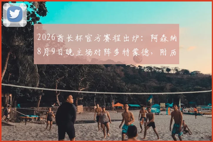 2026酋长杯官方赛程出炉：阿森纳8月9日晚主场对阵多特蒙德，附历年交锋记录与购票观赛指南