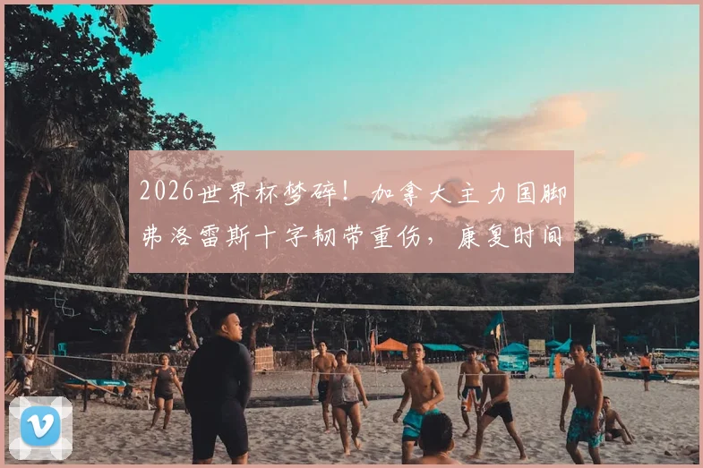 2026世界杯梦碎！加拿大主力国脚弗洛雷斯十字韧带重伤，康复时间线与替补人选分析
