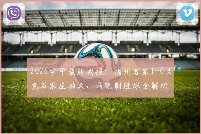 2026中甲最新战报：梅州客家1-0力克石家庄功夫，冯刚制胜球全解析与积分榜影响