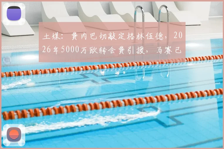 土媒：费内巴切敲定格林伍德，2026年5000万欧转会费引援，马赛已点头