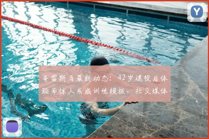 夸雷斯马最新动态:42岁退役后体脂率惊人或成训练模板,社交媒体腹肌照引发热议,健身方法分析