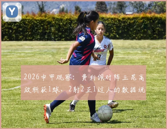 2026中甲观察:费利佩对阵玉昆高效斩获1球,2射2正1过人的数据说明了什么?