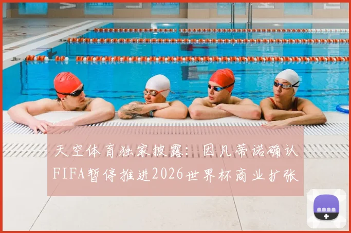天空体育独家披露:因凡蒂诺确认FIFA暂停推进2026世界杯商业扩张,未来赛事收益模式生变