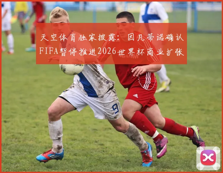 天空体育独家披露:因凡蒂诺确认FIFA暂停推进2026世界杯商业扩张,未来赛事收益模式生变