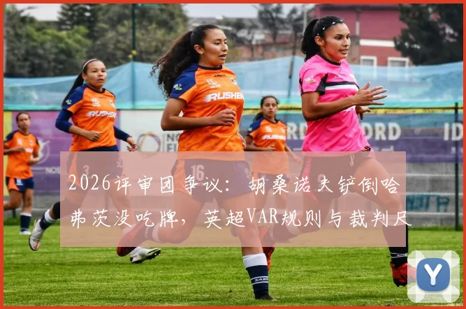 2026评审团争议:胡桑诺夫铲倒哈弗茨没吃牌,英超VAR规则与裁判尺度深度探讨
