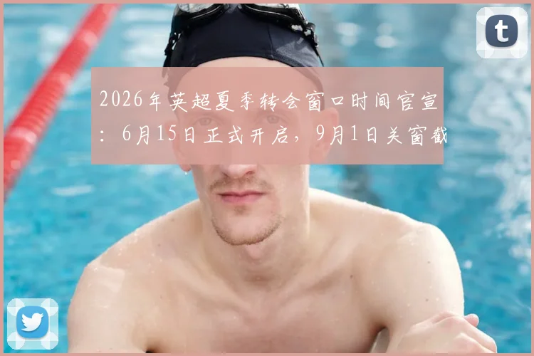 2026年英超夏季转会窗口时间官宣：6月15日正式开启，9月1日关窗截止