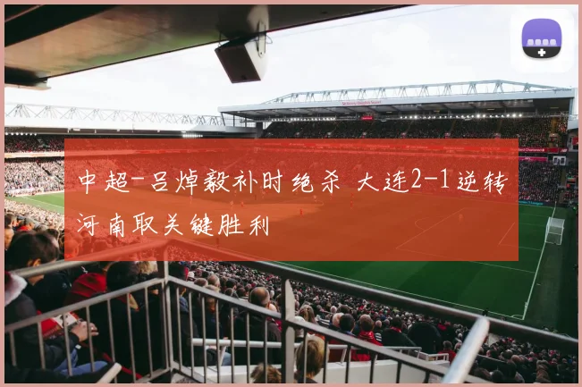 中超-吕焯毅补时绝杀 大连2-1逆转河南取关键胜利