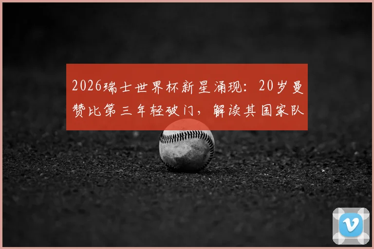 2026瑞士世界杯新星涌现：20岁曼赞比第三年轻破门，解读其国家队前景与历史排名