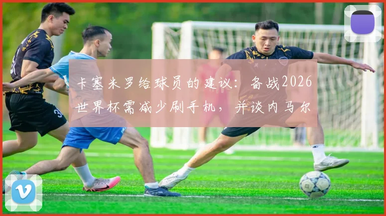 卡塞米罗给球员的建议:备战2026世界杯需减少刷手机,并谈内马尔在巴西队的真实角色定位