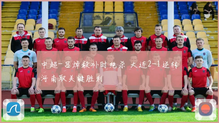 中超-吕焯毅补时绝杀 大连2-1逆转河南取关键胜利
