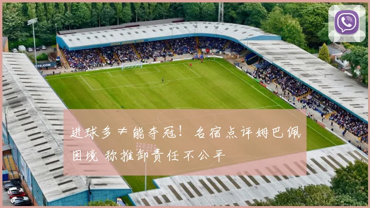 进球多≠能夺冠!名宿点评姆巴佩困境 称推卸责任不公平