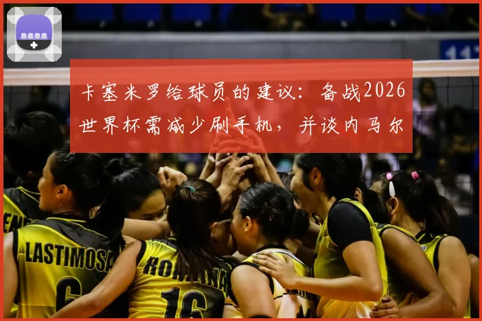 卡塞米罗给球员的建议:备战2026世界杯需减少刷手机,并谈内马尔在巴西队的真实角色定位