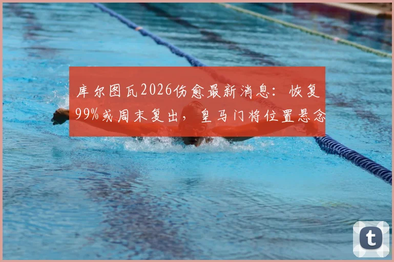 库尔图瓦2026伤愈最新消息：恢复99%或周末复出，皇马门将位置悬念再起