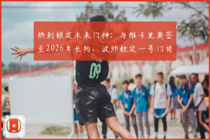 热刺锁定未来门神:与维卡里奥签至2026年长约,波帅钦定一号门将,接班洛里悬念揭晓